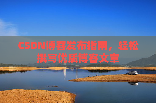CSDN博客发布指南，轻松撰写优质博客文章
